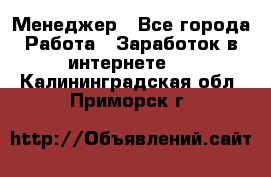 Менеджер - Все города Работа » Заработок в интернете   . Калининградская обл.,Приморск г.